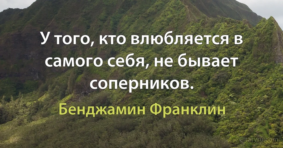 У того, кто влюбляется в самого себя, не бывает соперников. (Бенджамин Франклин)