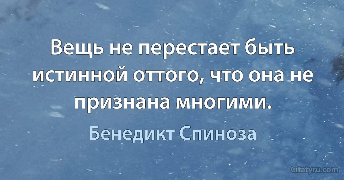 Вещь не перестает быть истинной оттого, что она не признана многими. (Бенедикт Спиноза)