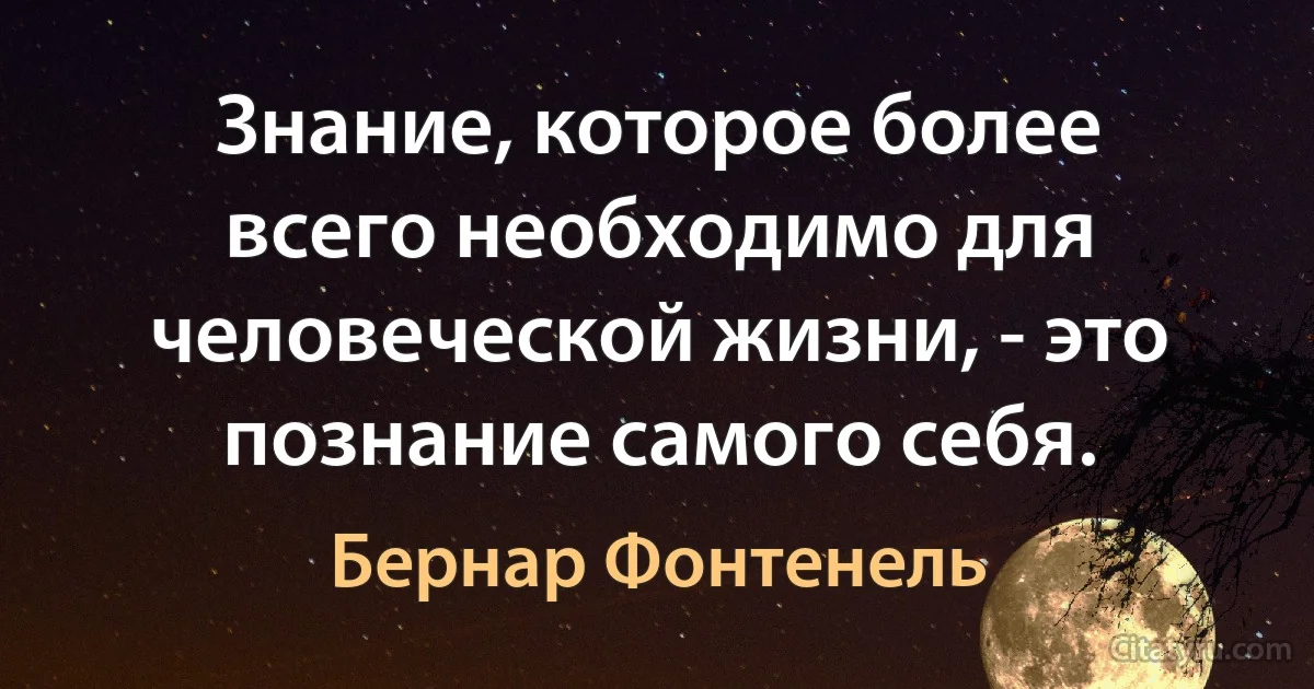 Знание, которое более всего необходимо для человеческой жизни, - это познание самого себя. (Бернар Фонтенель)