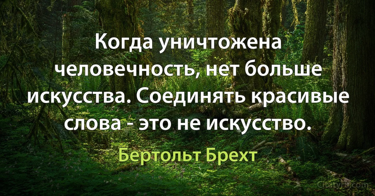 Когда уничтожена человечность, нет больше искусства. Соединять красивые слова - это не искусство. (Бертольт Брехт)