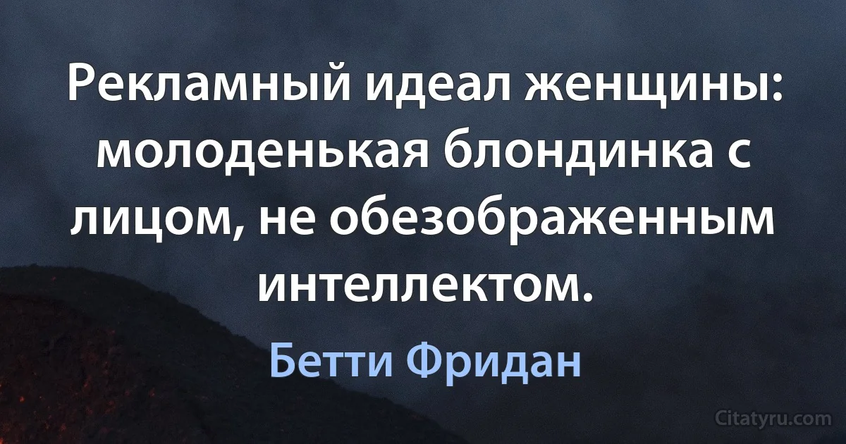 Рекламный идеал женщины: молоденькая блондинка с лицом, не обезображенным интеллектом. (Бетти Фридан)