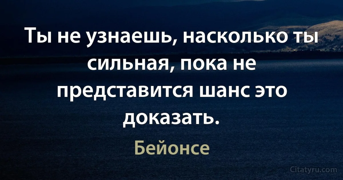 Ты не узнаешь, насколько ты сильная, пока не представится шанс это доказать. (Бейонсе)