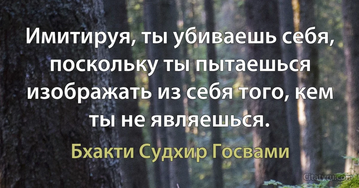 Имитируя, ты убиваешь себя, поскольку ты пытаешься изображать из себя того, кем ты не являешься. (Бхакти Судхир Госвами)