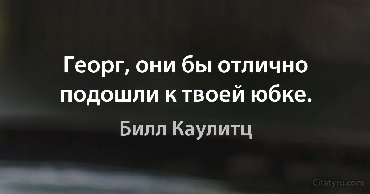 Георг, они бы отлично подошли к твоей юбке. (Билл Каулитц)