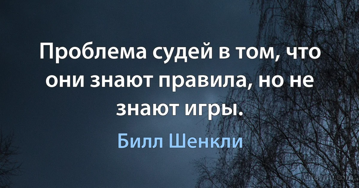 Проблема судей в том, что они знают правила, но не знают игры. (Билл Шенкли)