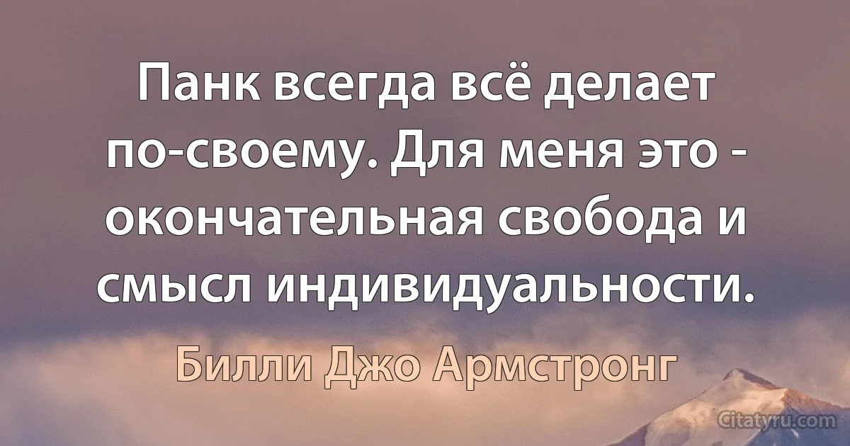 Панк всегда всё делает по-своему. Для меня это - окончательная свобода и смысл индивидуальности. (Билли Джо Армстронг)