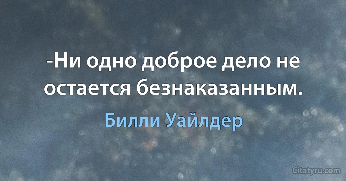 -Ни одно доброе дело не остается безнаказанным. (Билли Уайлдер)