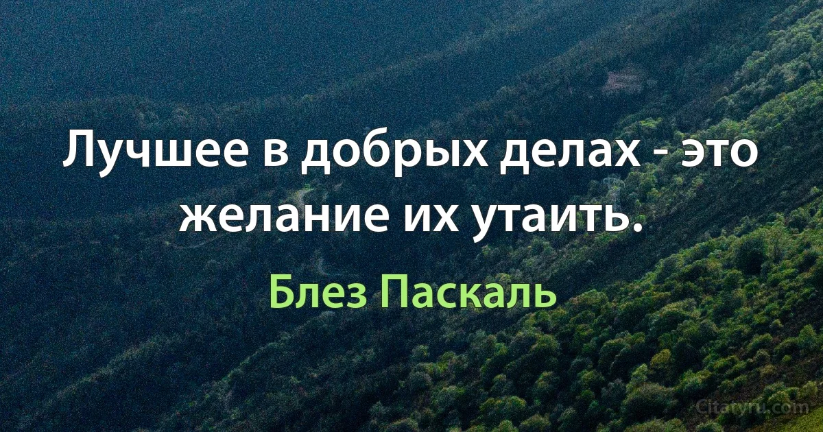 Лучшее в добрых делах - это желание их утаить. (Блез Паскаль)