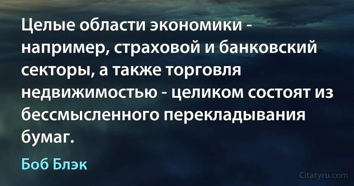 Целые области экономики - например, страховой и банковский секторы, а также торговля недвижимостью - целиком состоят из бессмысленного перекладывания бумаг. (Боб Блэк)