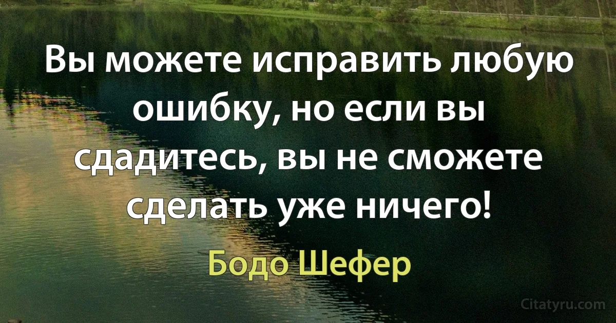 Вы можете исправить любую ошибку, но если вы сдадитесь, вы не сможете сделать уже ничего! (Бодо Шефер)