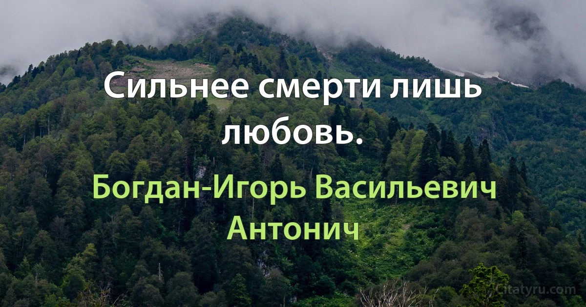 Сильнее смерти лишь любовь. (Богдан-Игорь Васильевич Антонич)