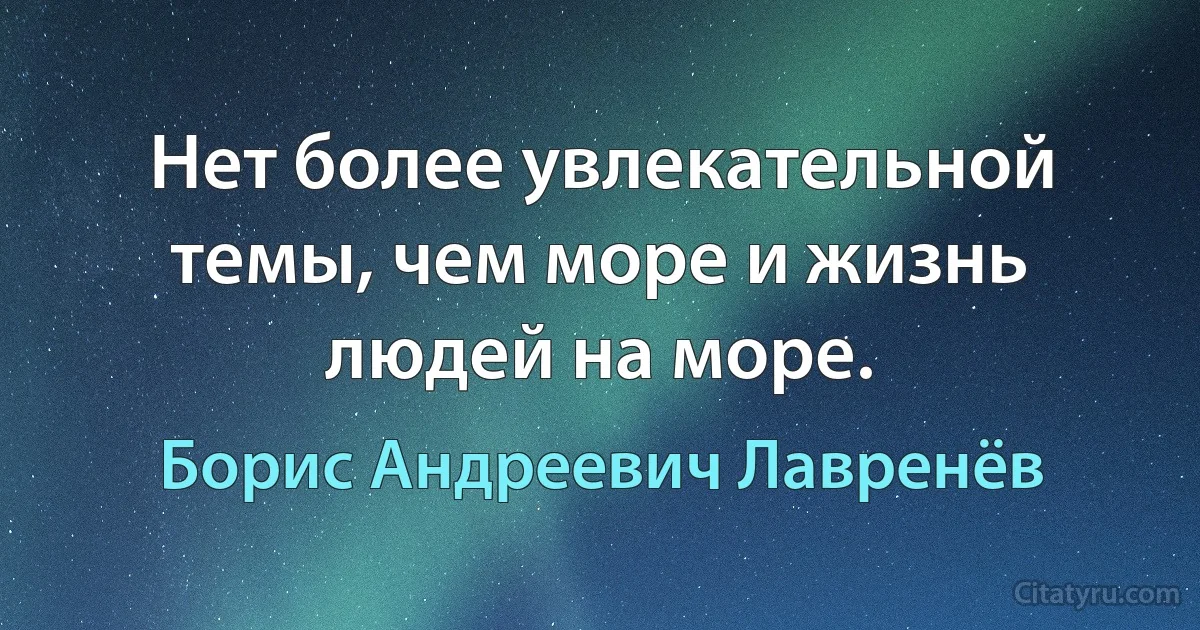 Нет более увлекательной темы, чем море и жизнь людей на море. (Борис Андреевич Лавренёв)