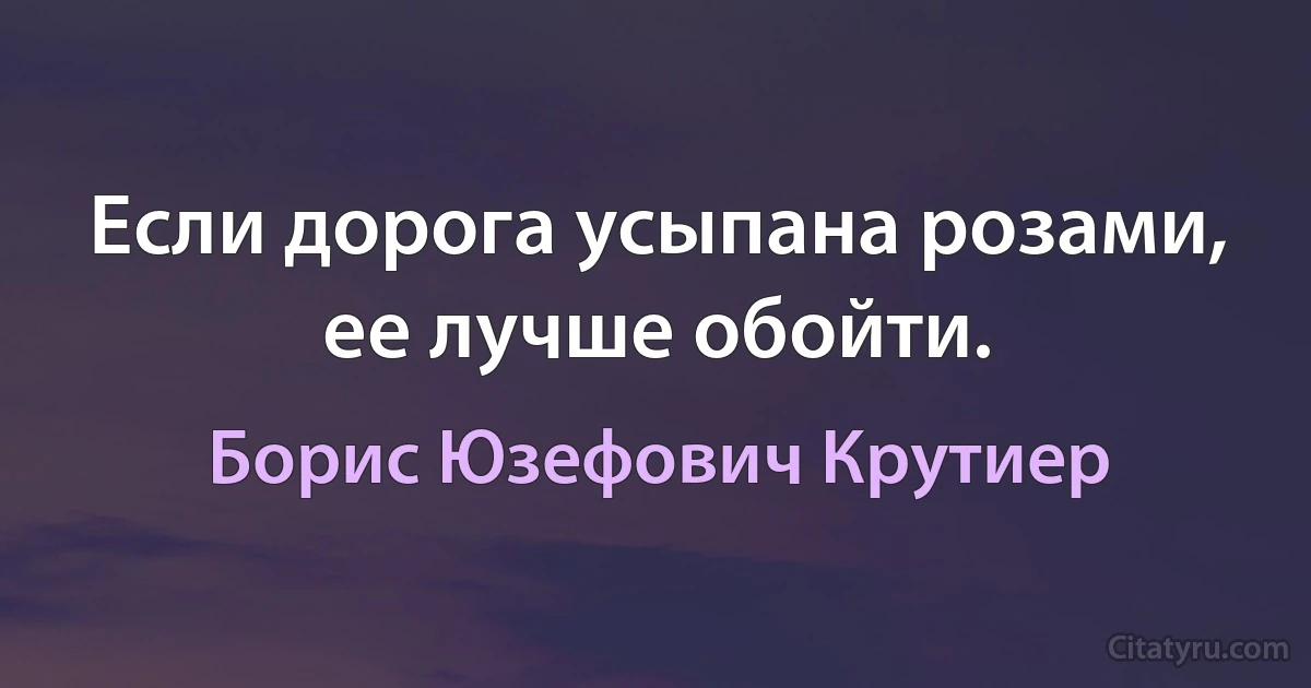 Если дорога усыпана розами, ее лучше обойти. (Борис Юзефович Крутиер)