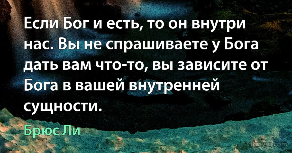 Если Бог и есть, то он внутри нас. Вы не спрашиваете у Бога дать вам что-то, вы зависите от Бога в вашей внутренней сущности. (Брюс Ли)