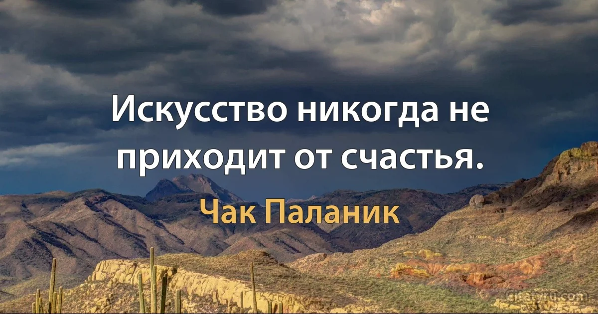 Искусство никогда не приходит от счастья. (Чак Паланик)