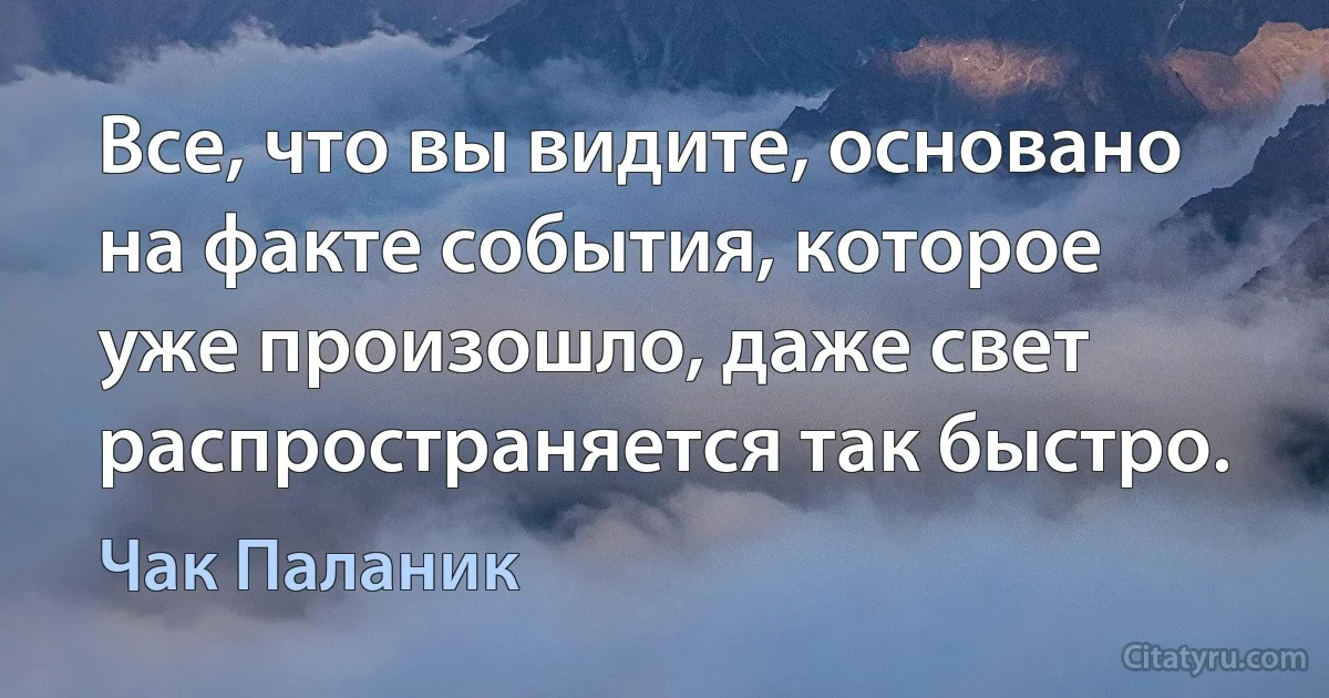 Все, что вы видите, основано на факте события, которое уже произошло, даже свет распространяется так быстро. (Чак Паланик)