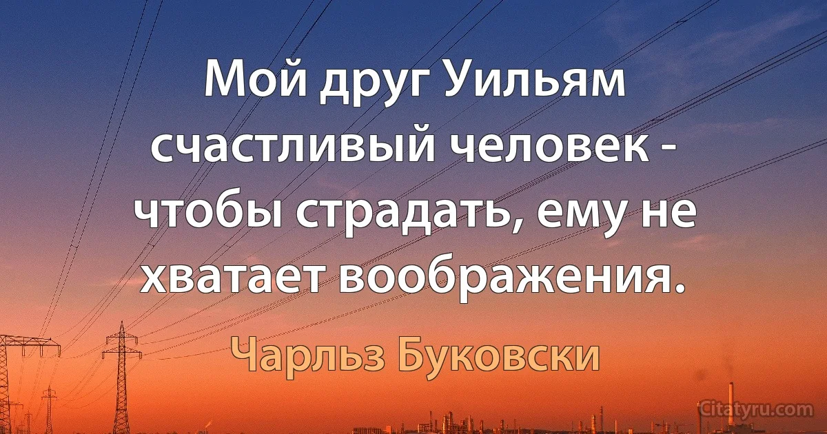 Мой друг Уильям счастливый человек - чтобы страдать, ему не хватает воображения. (Чарльз Буковски)