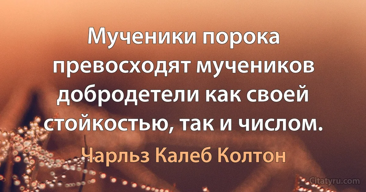 Мученики порока превосходят мучеников добродетели как своей стойкостью, так и числом. (Чарльз Калеб Колтон)