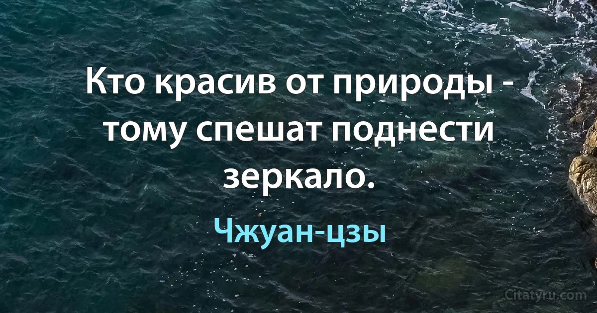 Кто красив от природы - тому спешат поднести зеркало. (Чжуан-цзы)