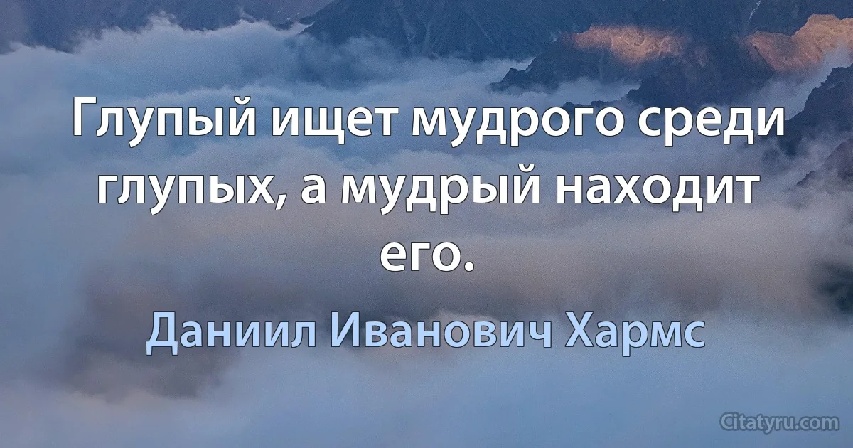 Глупый ищет мудрого среди глупых, а мудрый находит его. (Даниил Иванович Хармс)