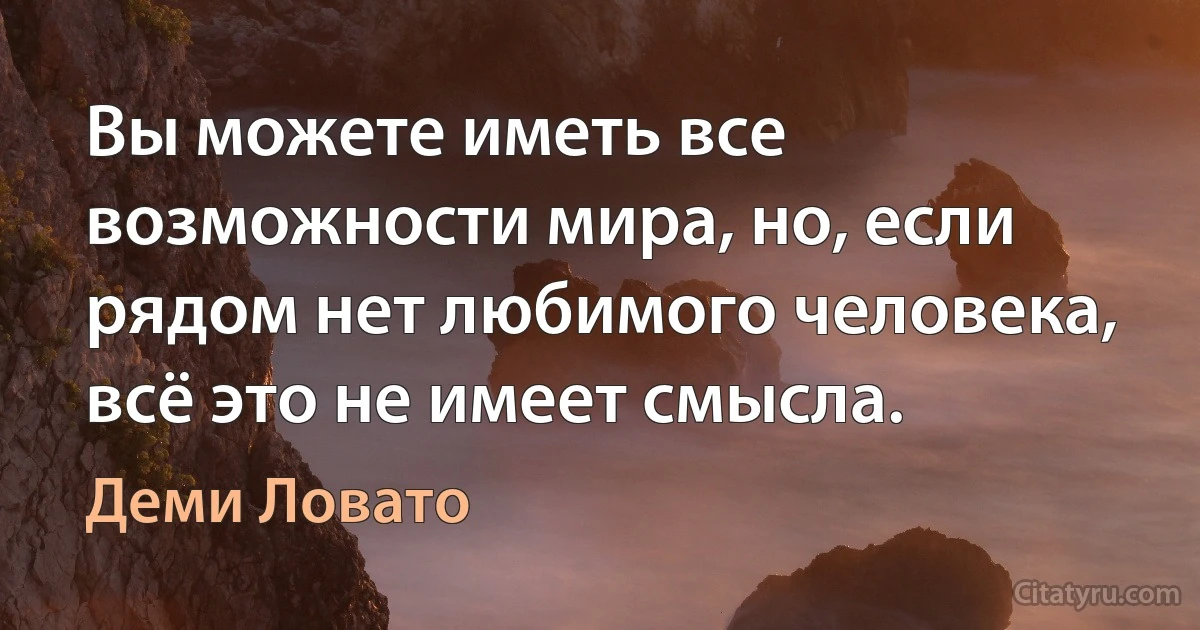 Вы можете иметь все возможности мира, но, если рядом нет любимого человека, всё это не имеет смысла. (Деми Ловато)