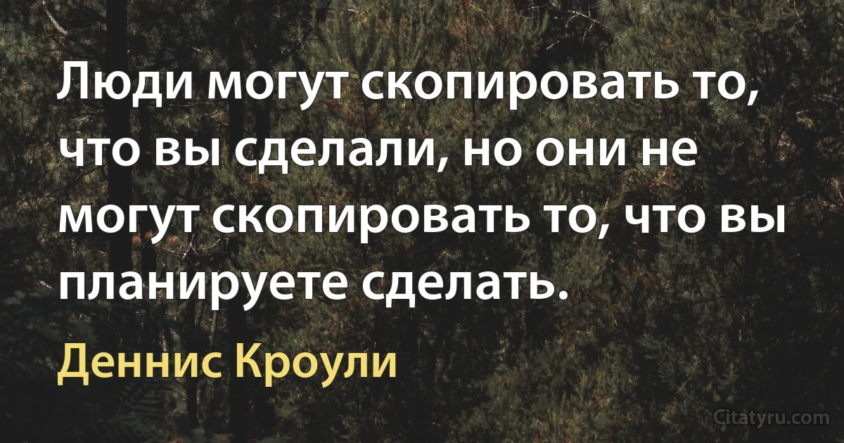 Люди могут скопировать то, что вы сделали, но они не могут скопировать то, что вы планируете сделать. (Деннис Кроули)