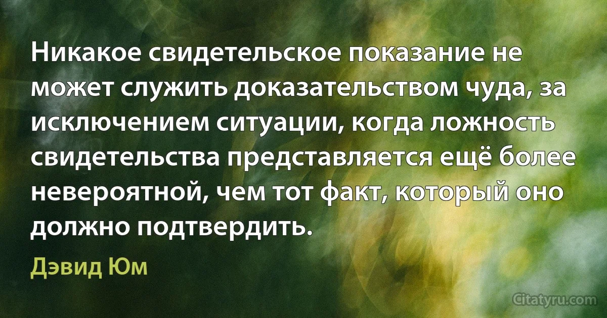 Никакое свидетельское показание не может служить доказательством чуда, за исключением ситуации, когда ложность свидетельства представляется ещё более невероятной, чем тот факт, который оно должно подтвердить. (Дэвид Юм)