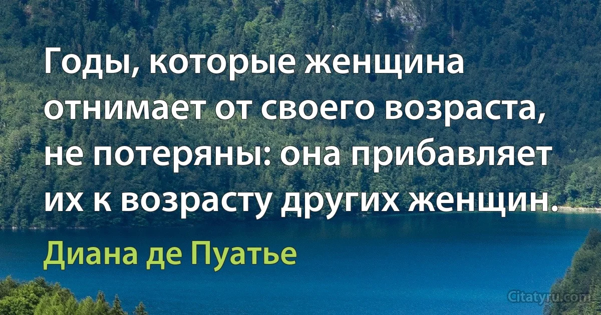 Годы, которые женщина отнимает от своего возраста, не потеряны: она прибавляет их к возрасту других женщин. (Диана де Пуатье)