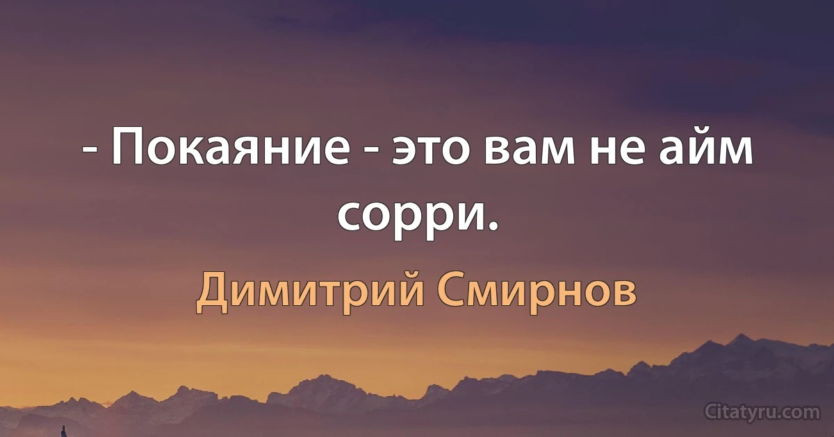 - Покаяние - это вам не айм сорри. (Димитрий Смирнов)