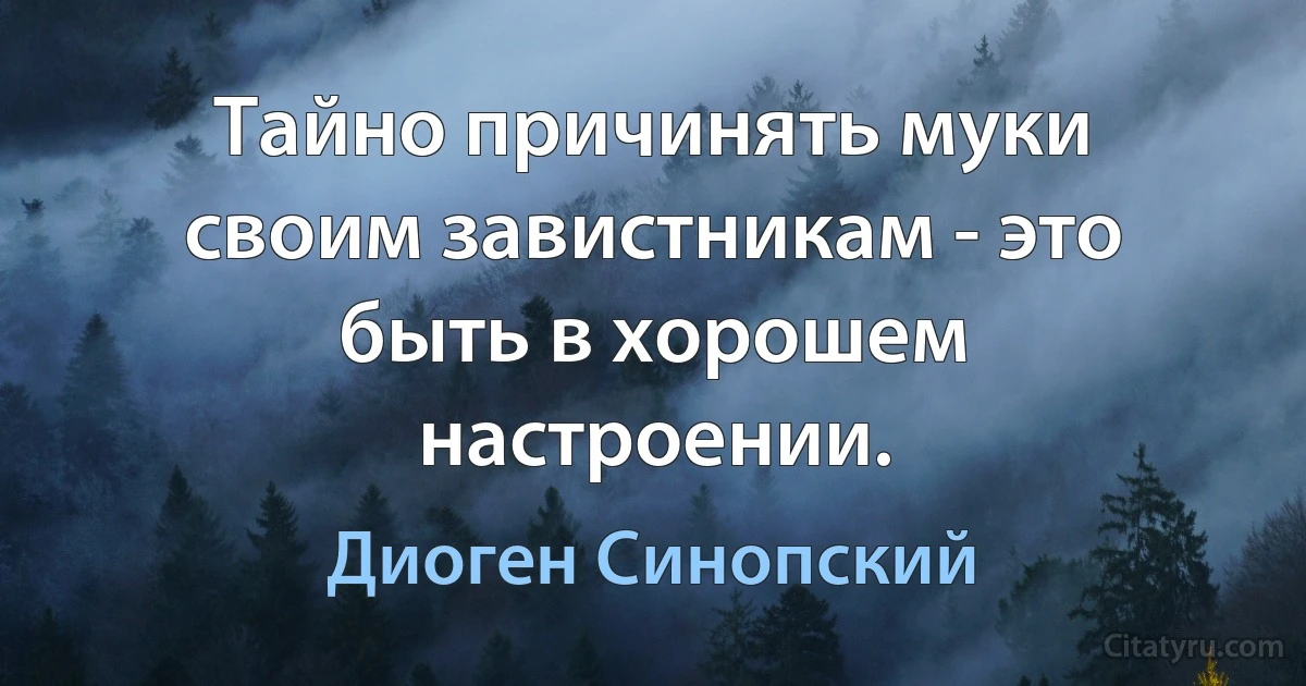 Тайно причинять муки своим завистникам - это быть в хорошем настроении. (Диоген Синопский)