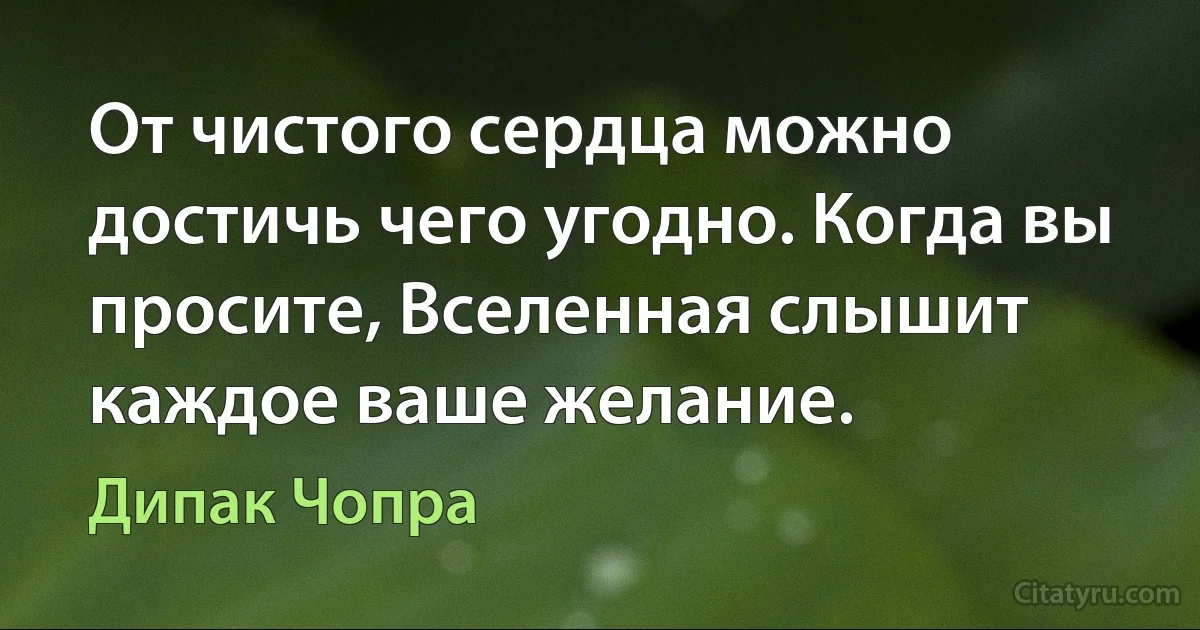 От чистого сердца можно достичь чего угодно. Когда вы просите, Вселенная слышит каждое ваше желание. (Дипак Чопра)