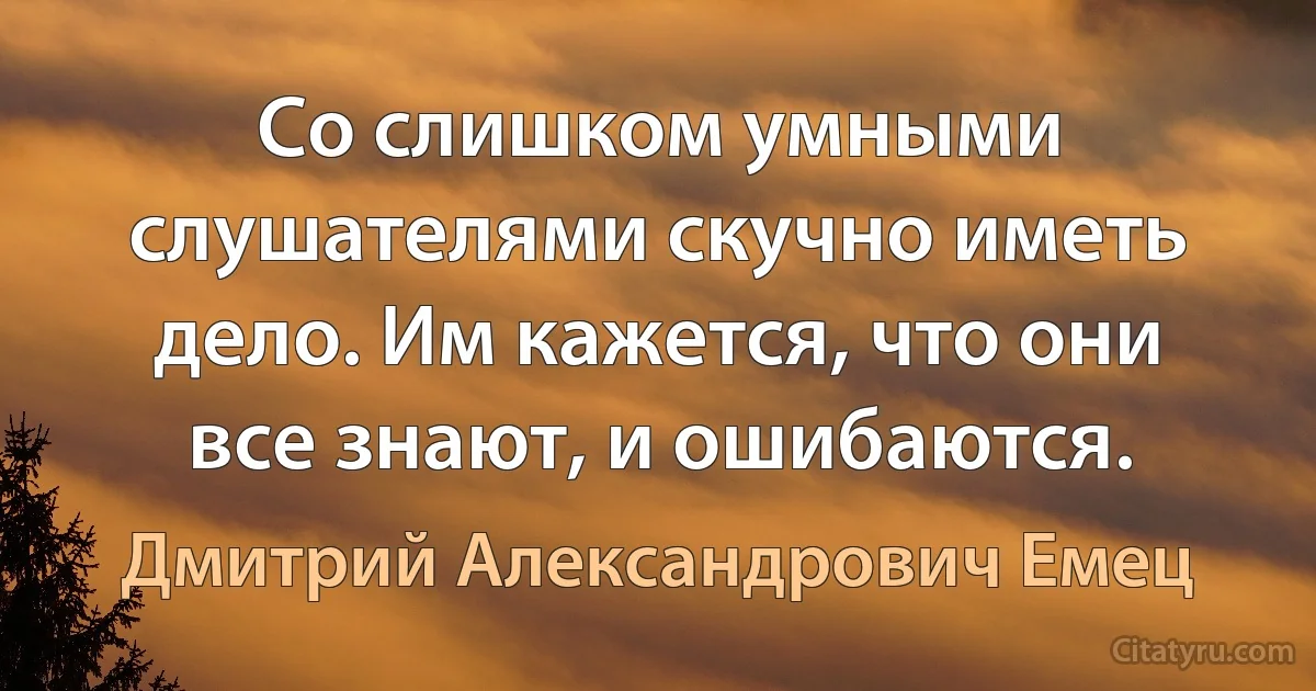 Со слишком умными слушателями скучно иметь дело. Им кажется, что они все знают, и ошибаются. (Дмитрий Александрович Емец)