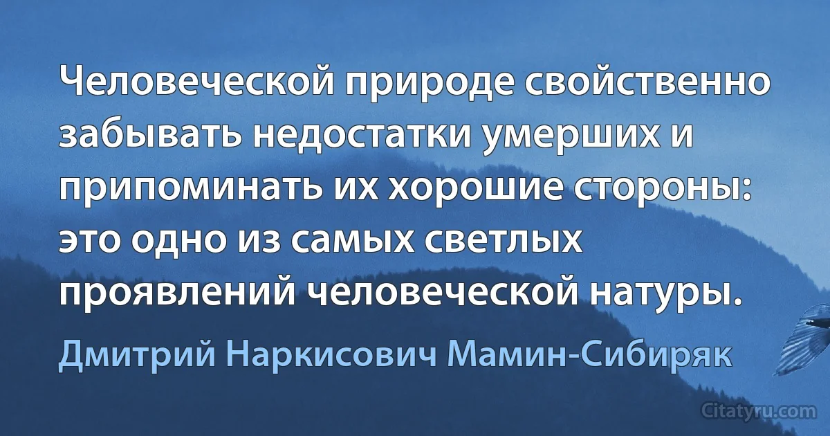 Человеческой природе свойственно забывать недостатки умерших и припоминать их хорошие стороны: это одно из самых светлых проявлений человеческой натуры. (Дмитрий Наркисович Мамин-Сибиряк)