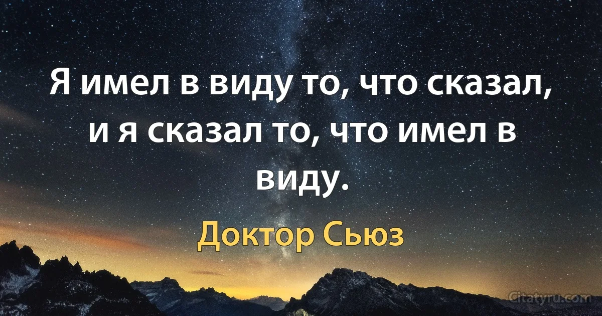 Я имел в виду то, что сказал, и я сказал то, что имел в виду. (Доктор Сьюз)