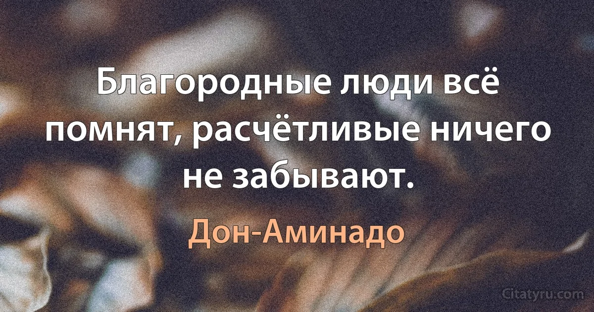 Благородные люди всё помнят, расчётливые ничего не забывают. (Дон-Аминадо)