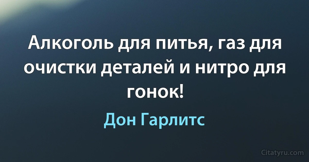 Алкоголь для питья, газ для очистки деталей и нитро для гонок! (Дон Гарлитс)