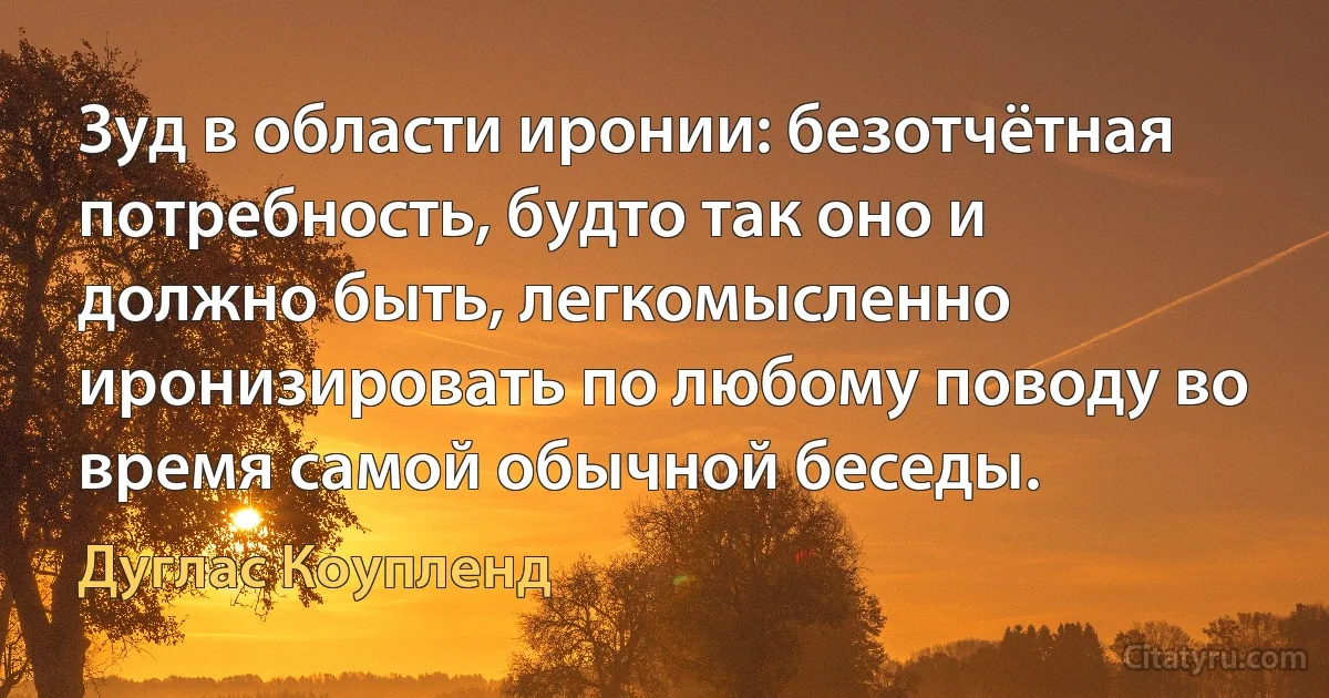 Зуд в области иронии: безотчётная потребность, будто так оно и должно быть, легкомысленно иронизировать по любому поводу во время самой обычной беседы. (Дуглас Коупленд)