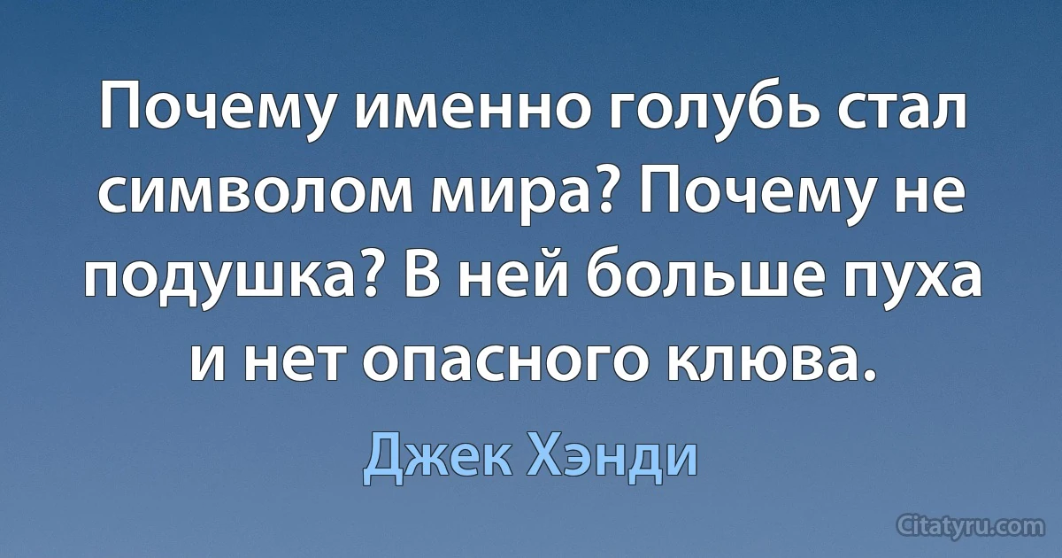 Почему именно голубь стал символом мира? Почему не подушка? В ней больше пуха и нет опасного клюва. (Джек Хэнди)