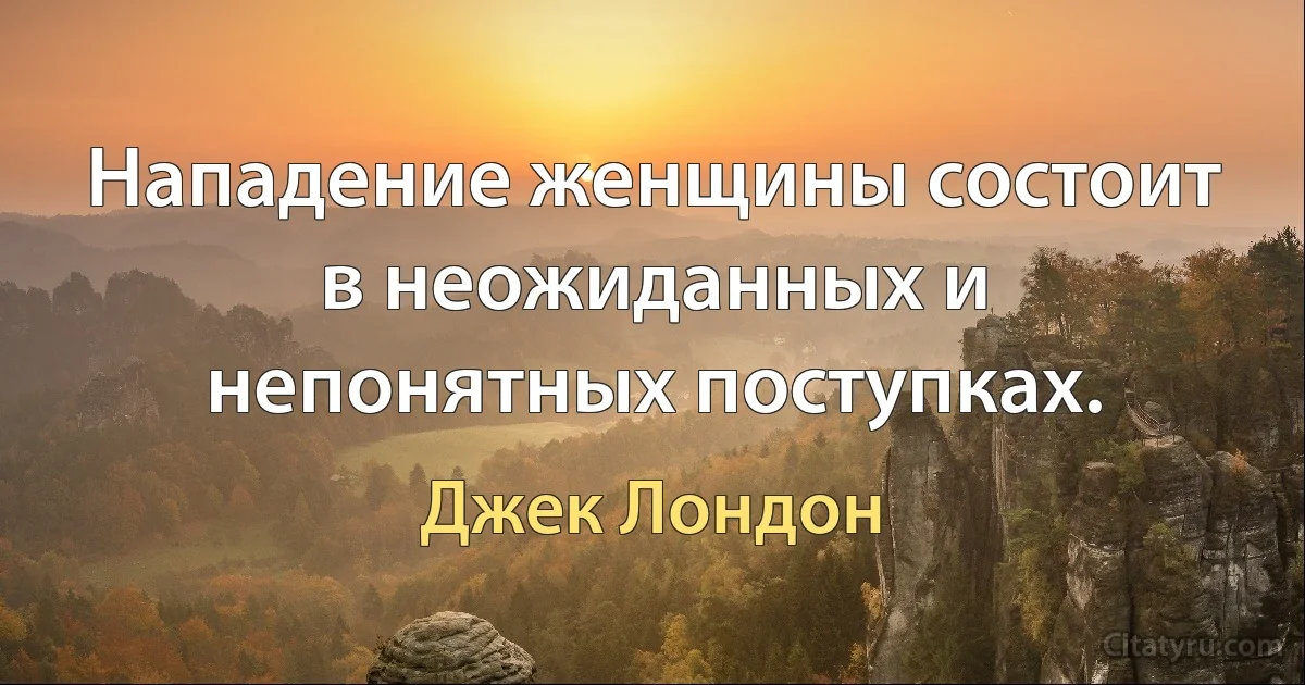 Нападение женщины состоит в неожиданных и непонятных поступках. (Джек Лондон)