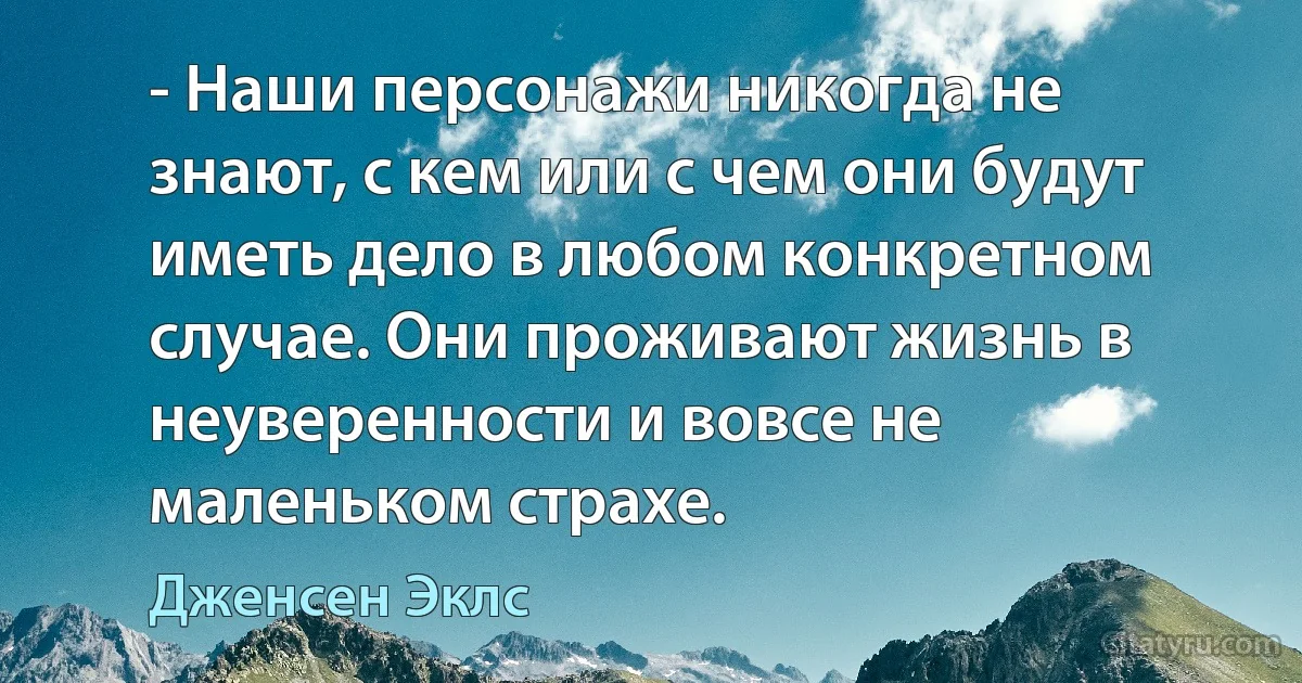 - Наши персонажи никогда не знают, с кем или с чем они будут иметь дело в любом конкретном случае. Они проживают жизнь в неуверенности и вовсе не маленьком страхе. (Дженсен Эклс)