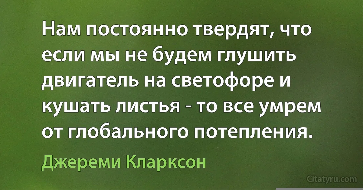 Нам постоянно твердят, что если мы не будем глушить двигатель на светофоре и кушать листья - то все умрем от глобального потепления. (Джереми Кларксон)