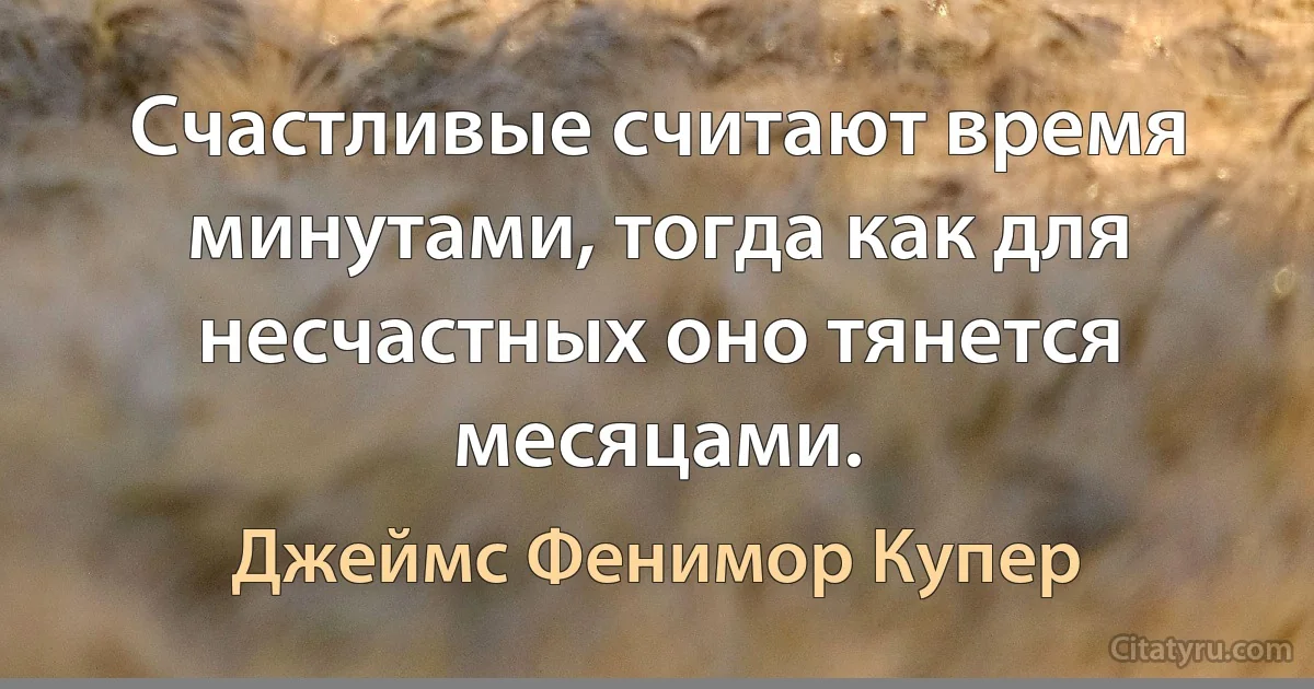 Счастливые считают время минутами, тогда как для несчастных оно тянется месяцами. (Джеймс Фенимор Купер)