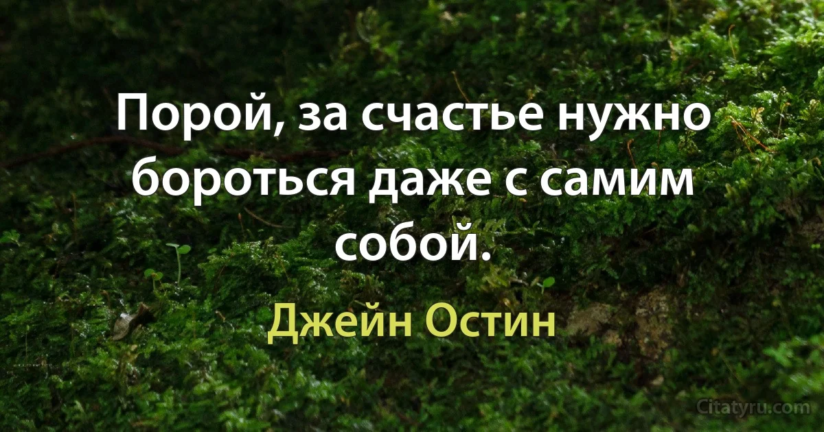 Порой, за счастье нужно бороться даже с самим собой. (Джейн Остин)