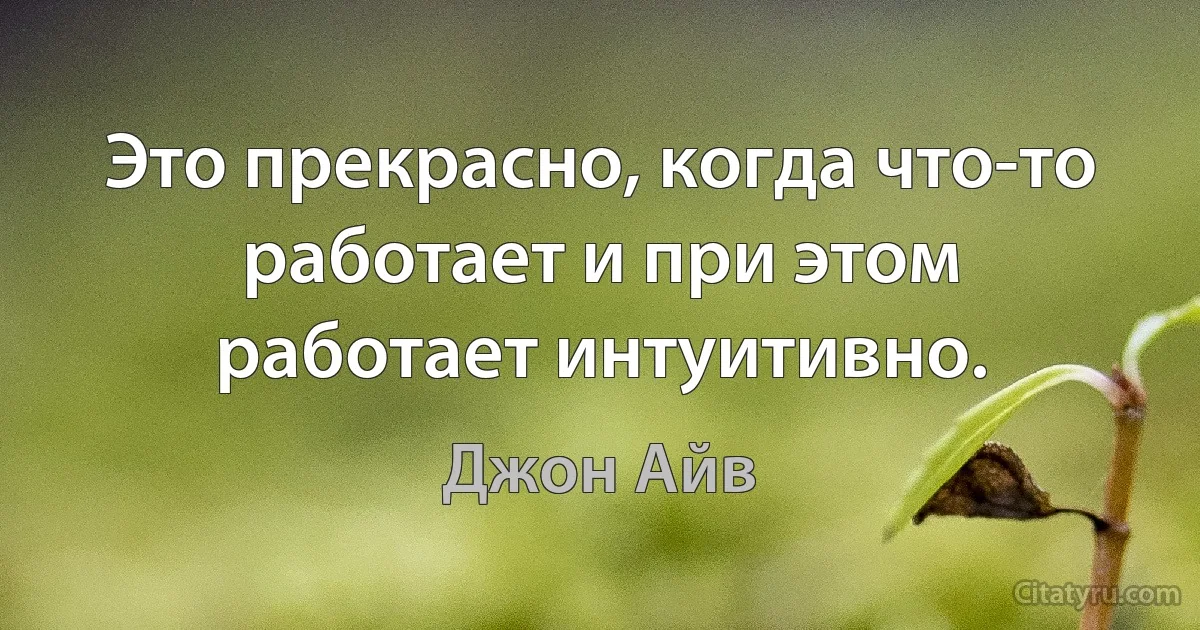 Это прекрасно, когда что-то работает и при этом работает интуитивно. (Джон Айв)