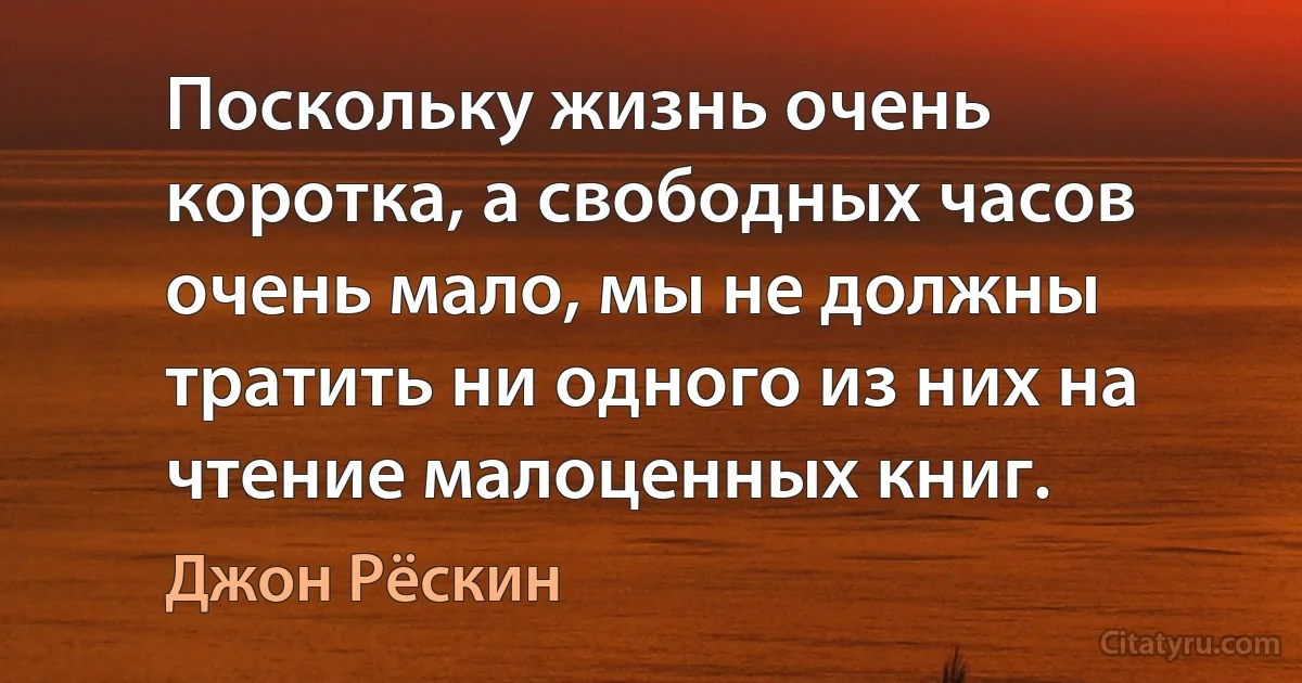 Поскольку жизнь очень коротка, а свободных часов очень мало, мы не должны тратить ни одного из них на чтение малоценных книг. (Джон Рёскин)