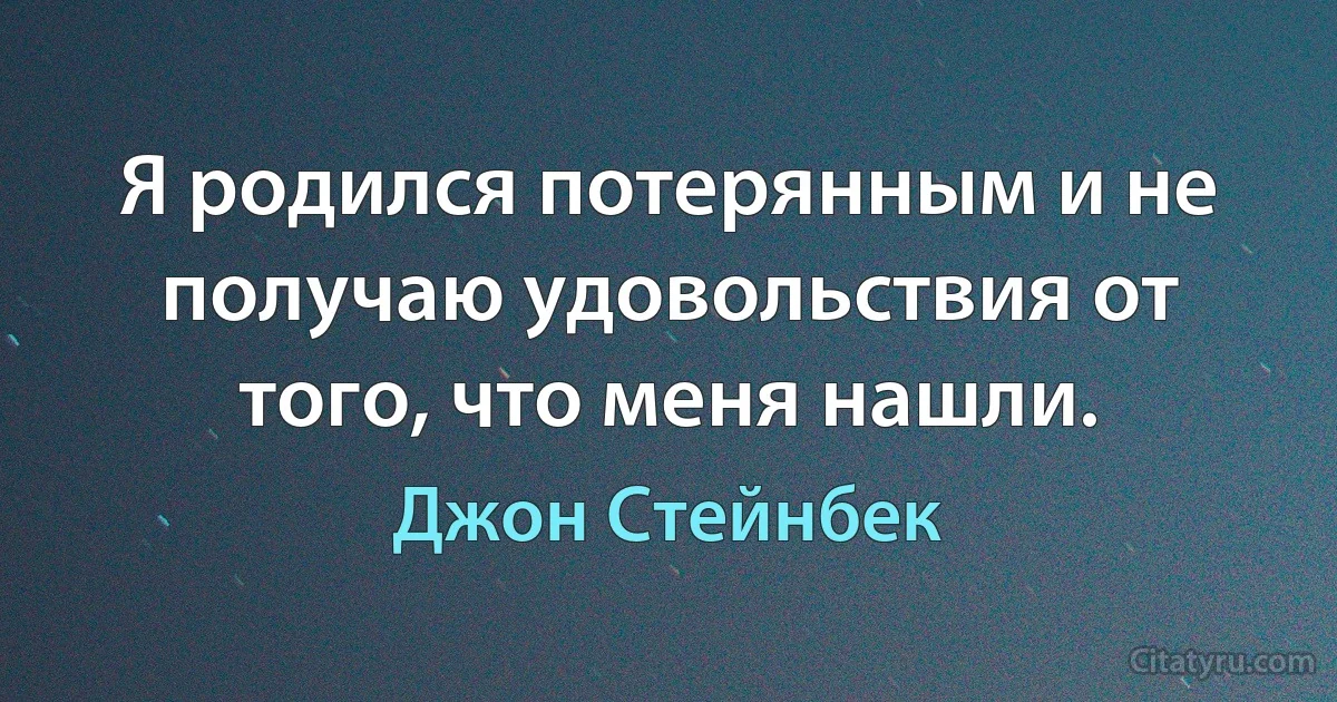 Я родился потерянным и не получаю удовольствия от того, что меня нашли. (Джон Стейнбек)