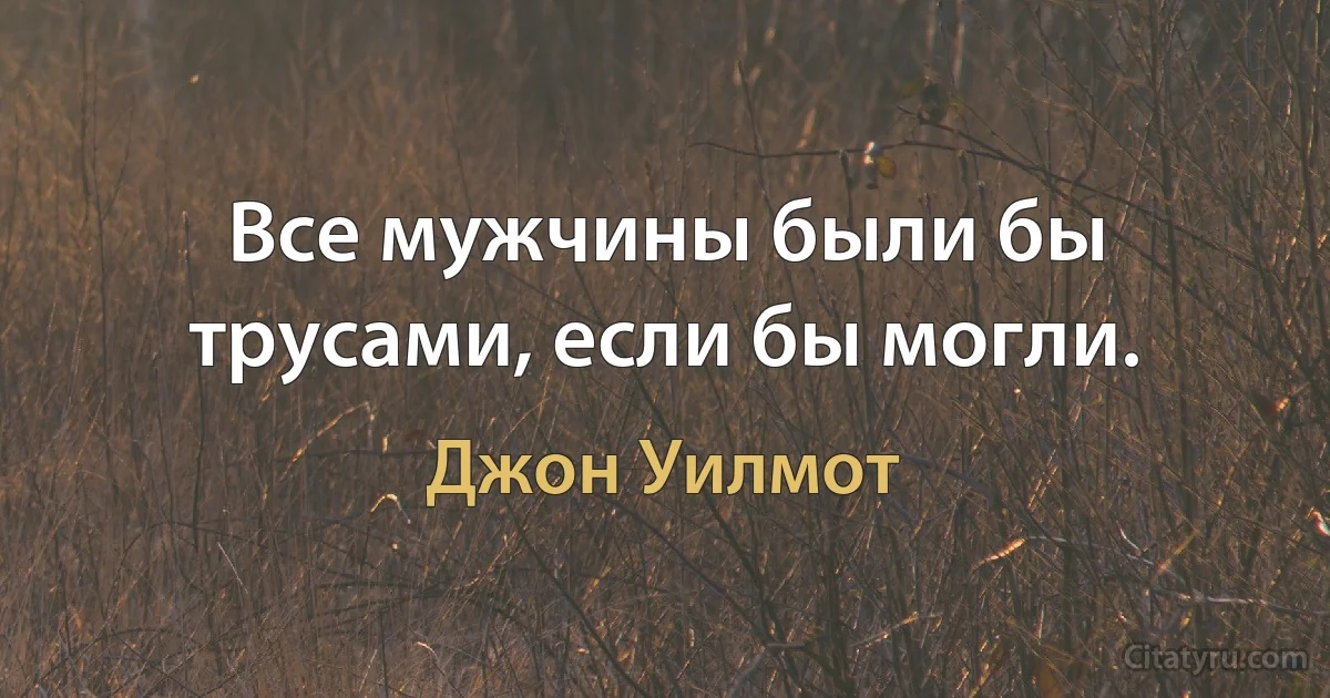 Все мужчины были бы трусами, если бы могли. (Джон Уилмот)