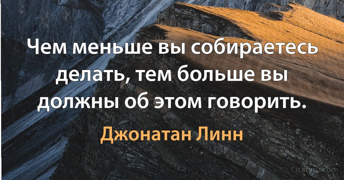 Чем меньше вы собираетесь делать, тем больше вы должны об этом говорить. (Джонатан Линн)