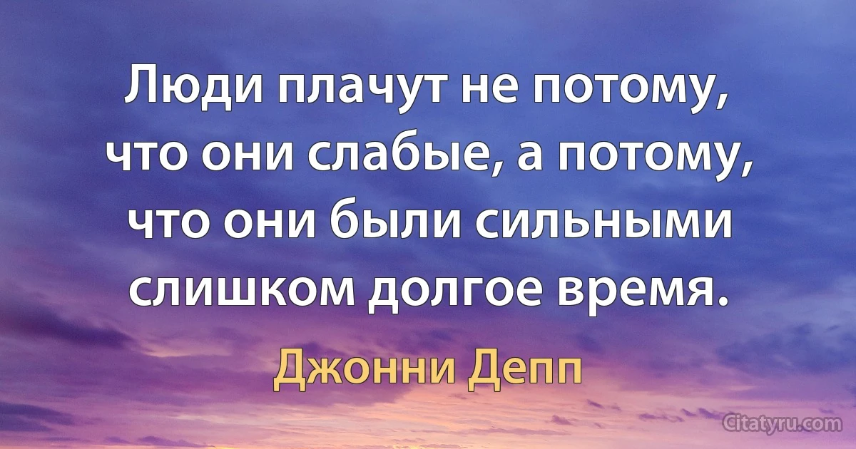 Люди плачут не потому, что они слабые, а потому, что они были сильными слишком долгое время. (Джонни Депп)