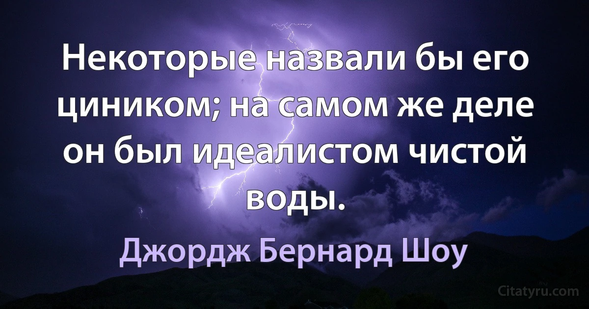 Некоторые назвали бы его циником; на самом же деле он был идеалистом чистой воды. (Джордж Бернард Шоу)